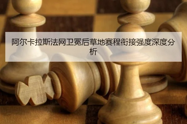 阿尔卡拉斯法网卫冕后草地赛程衔接强度深度分析